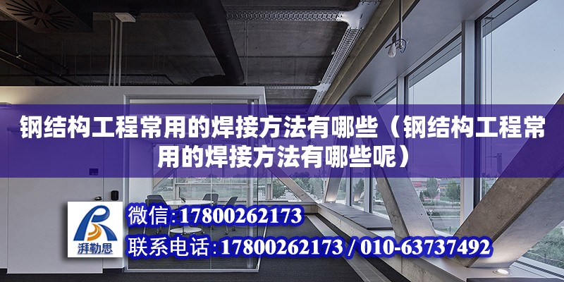 鋼結構工程常用的焊接方法有哪些（鋼結構工程常用的焊接方法有哪些呢）