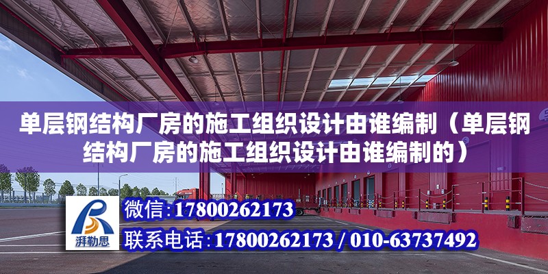 單層鋼結構廠房的施工組織設計由誰編制（單層鋼結構廠房的施工組織設計由誰編制的）