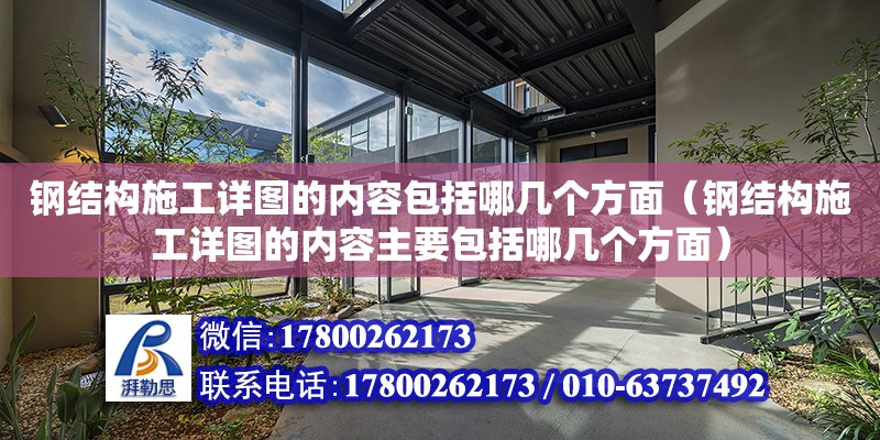 鋼結構施工詳圖的內容包括哪幾個方面（鋼結構施工詳圖的內容主要包括哪幾個方面）