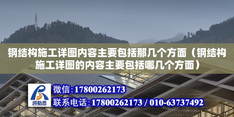 鋼結(jié)構(gòu)施工詳圖內(nèi)容主要包括那幾個方面（鋼結(jié)構(gòu)施工詳圖的內(nèi)容主要包括哪幾個方面）