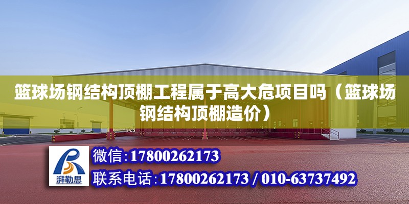 籃球場鋼結構頂棚工程屬于高大危項目嗎（籃球場鋼結構頂棚造價）