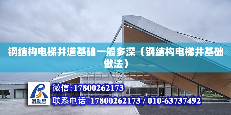 鋼結構電梯井道基礎一般多深（鋼結構電梯井基礎做法） 鋼結構桁架施工