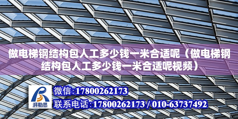 做電梯鋼結構包人工多少錢一米合適呢（做電梯鋼結構包人工多少錢一米合適呢視頻）