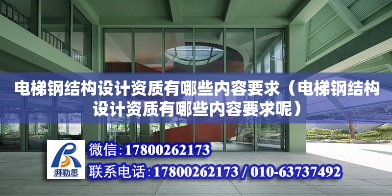 電梯鋼結(jié)構(gòu)設(shè)計資質(zhì)有哪些內(nèi)容要求（電梯鋼結(jié)構(gòu)設(shè)計資質(zhì)有哪些內(nèi)容要求呢）