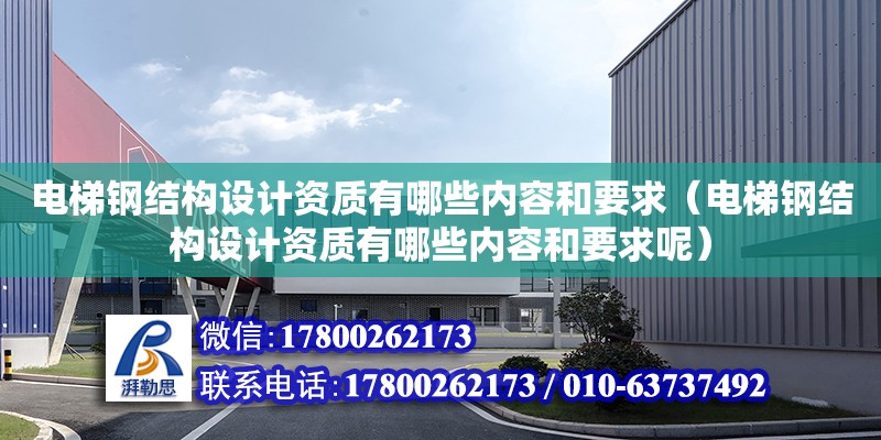 電梯鋼結構設計資質有哪些內容和要求（電梯鋼結構設計資質有哪些內容和要求呢）