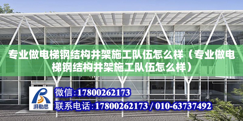 專業做電梯鋼結構井架施工隊伍怎么樣（專業做電梯鋼結構井架施工隊伍怎么樣） 裝飾工裝施工