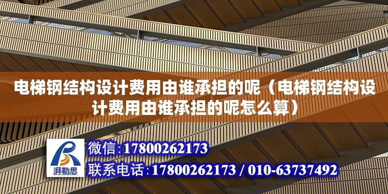 電梯鋼結構設計費用由誰承擔的呢（電梯鋼結構設計費用由誰承擔的呢怎么算）