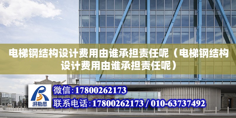 電梯鋼結構設計費用由誰承擔責任呢（電梯鋼結構設計費用由誰承擔責任呢）