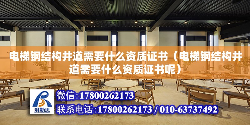 電梯鋼結構井道需要什么資質證書（電梯鋼結構井道需要什么資質證書呢）