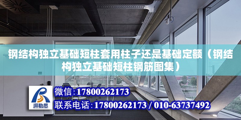 鋼結構獨立基礎短柱套用柱子還是基礎定額（鋼結構獨立基礎短柱鋼筋圖集） 裝飾幕墻設計