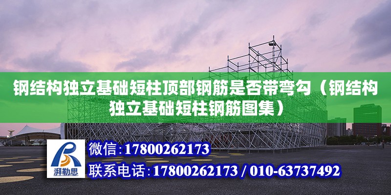 鋼結構獨立基礎短柱頂部鋼筋是否帶彎勾（鋼結構獨立基礎短柱鋼筋圖集）