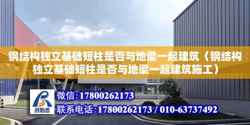 鋼結構獨立基礎短柱是否與地梁一起建筑（鋼結構獨立基礎短柱是否與地梁一起建筑施工）