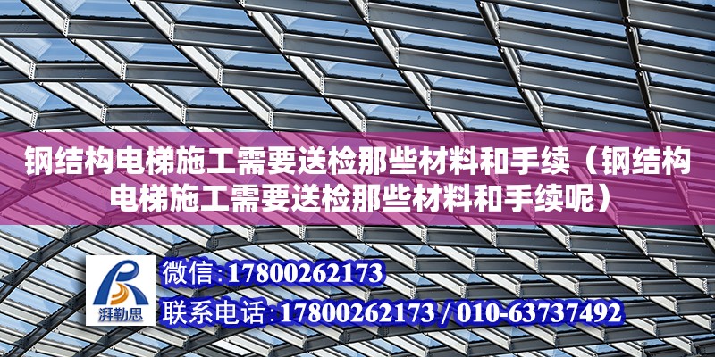 鋼結構電梯施工需要送檢那些材料和手續（鋼結構電梯施工需要送檢那些材料和手續呢）