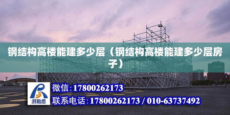 鋼結構高樓能建多少層（鋼結構高樓能建多少層房子）