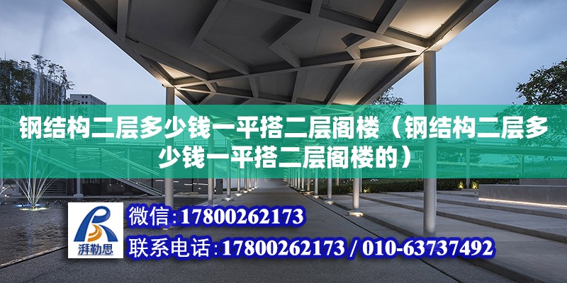 鋼結(jié)構(gòu)二層多少錢一平搭二層閣樓（鋼結(jié)構(gòu)二層多少錢一平搭二層閣樓的）