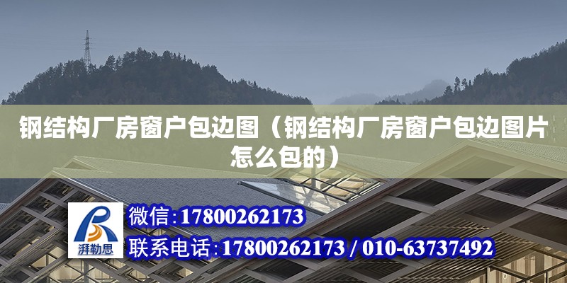 鋼結構廠房窗戶包邊圖（鋼結構廠房窗戶包邊圖片怎么包的）