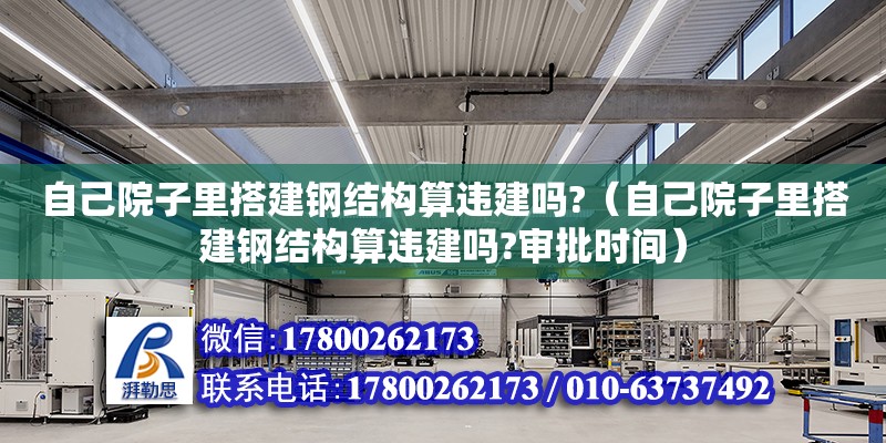 自己院子里搭建鋼結構算違建嗎?（自己院子里搭建鋼結構算違建嗎?審批時間）