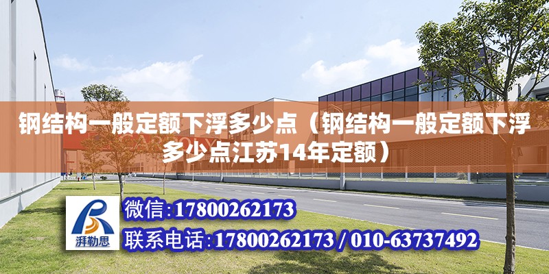 鋼結構一般定額下浮多少點（鋼結構一般定額下浮多少點江蘇14年定額）