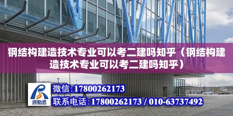 鋼結構建造技術專業(yè)可以考二建嗎知乎（鋼結構建造技術專業(yè)可以考二建嗎知乎）