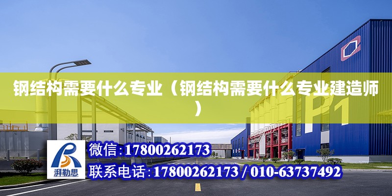 鋼結構需要什么專業(yè)（鋼結構需要什么專業(yè)建造師）