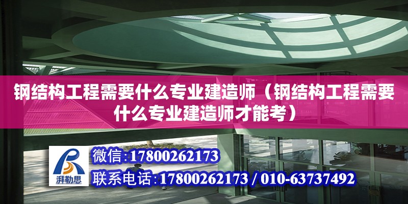 鋼結構工程需要什么專業建造師（鋼結構工程需要什么專業建造師才能考）