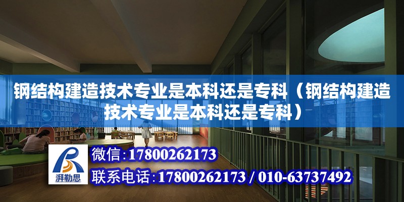 鋼結構建造技術專業是本科還是專科（鋼結構建造技術專業是本科還是專科）