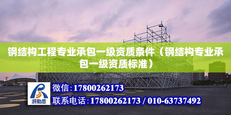 鋼結構工程專業承包一級資質條件（鋼結構專業承包一級資質標準）