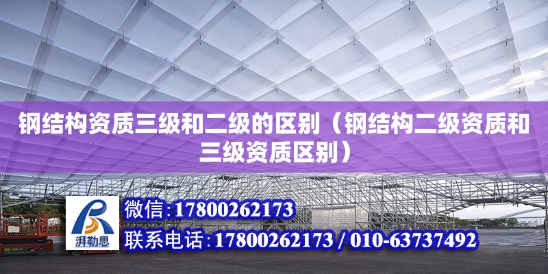 鋼結(jié)構(gòu)資質(zhì)三級(jí)和二級(jí)的區(qū)別（鋼結(jié)構(gòu)二級(jí)資質(zhì)和三級(jí)資質(zhì)區(qū)別）