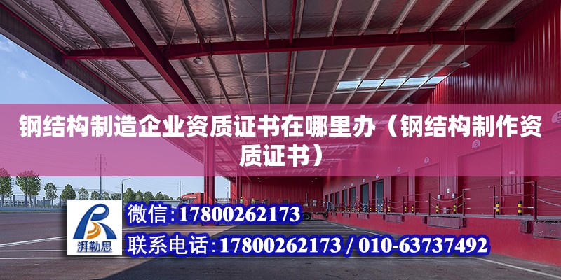 鋼結(jié)構(gòu)制造企業(yè)資質(zhì)證書(shū)在哪里辦（鋼結(jié)構(gòu)制作資質(zhì)證書(shū)） 北京加固設(shè)計(jì)