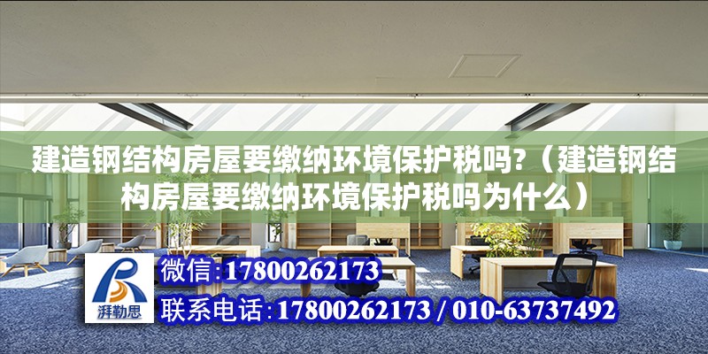 建造鋼結構房屋要繳納環境保護稅嗎?（建造鋼結構房屋要繳納環境保護稅嗎為什么） 建筑施工圖設計