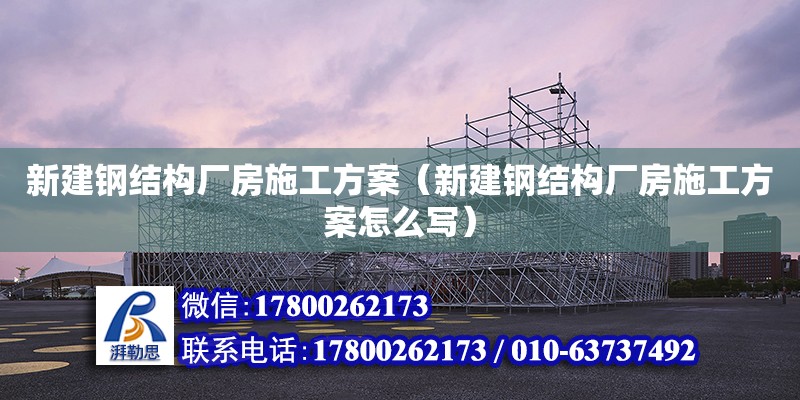 新建鋼結構廠房施工方案（新建鋼結構廠房施工方案怎么寫）