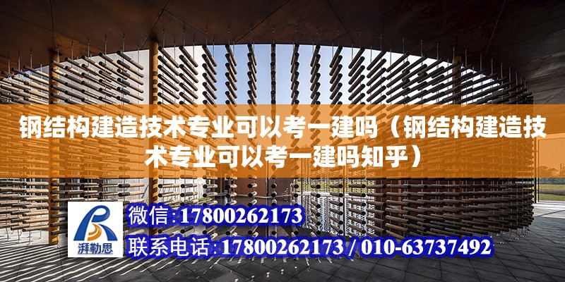 鋼結構建造技術專業可以考一建嗎（鋼結構建造技術專業可以考一建嗎知乎）