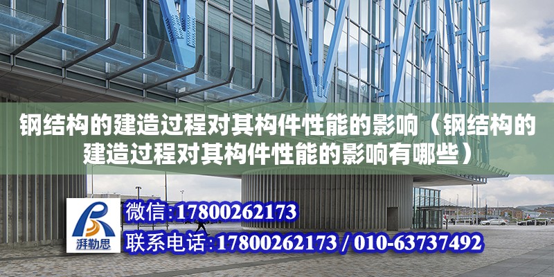 鋼結(jié)構(gòu)的建造過程對其構(gòu)件性能的影響（鋼結(jié)構(gòu)的建造過程對其構(gòu)件性能的影響有哪些）