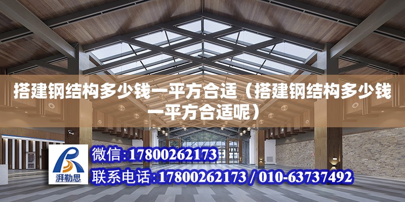 搭建鋼結構多少錢一平方合適（搭建鋼結構多少錢一平方合適呢）