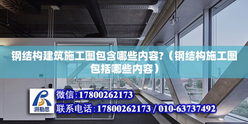 鋼結構建筑施工圖包含哪些內容?（鋼結構施工圖包括哪些內容）