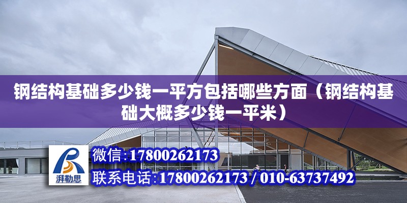 鋼結構基礎多少錢一平方包括哪些方面（鋼結構基礎大概多少錢一平米）