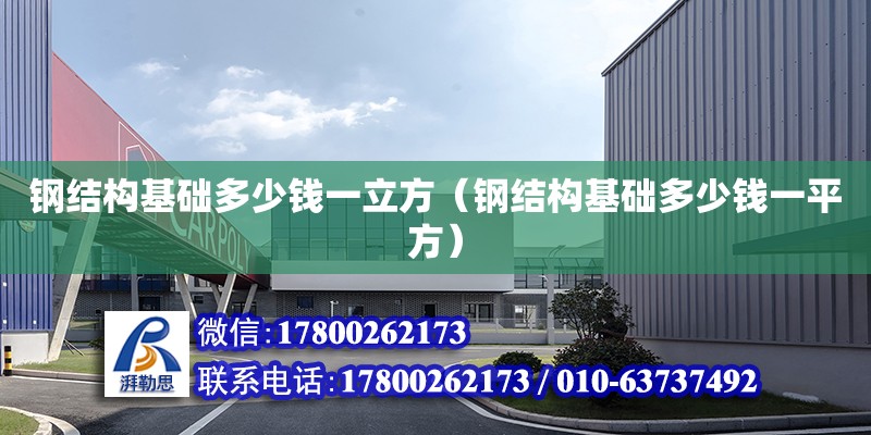 鋼結構基礎多少錢一立方（鋼結構基礎多少錢一平方） 北京加固設計