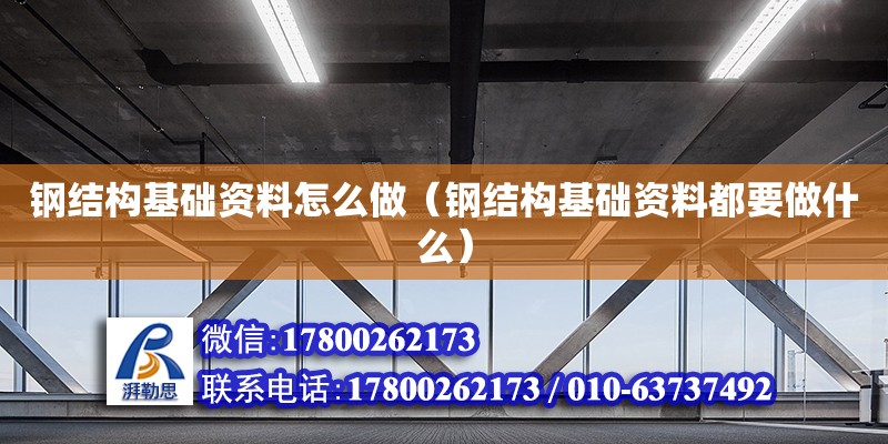 鋼結構基礎資料怎么做（鋼結構基礎資料都要做什么）