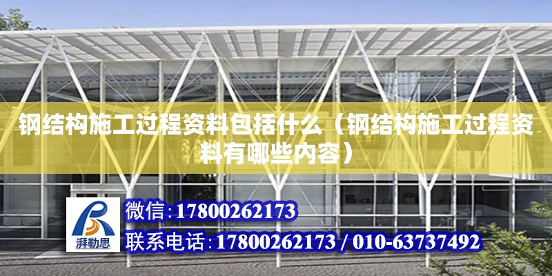 鋼結構施工過程資料包括什么（鋼結構施工過程資料有哪些內容）