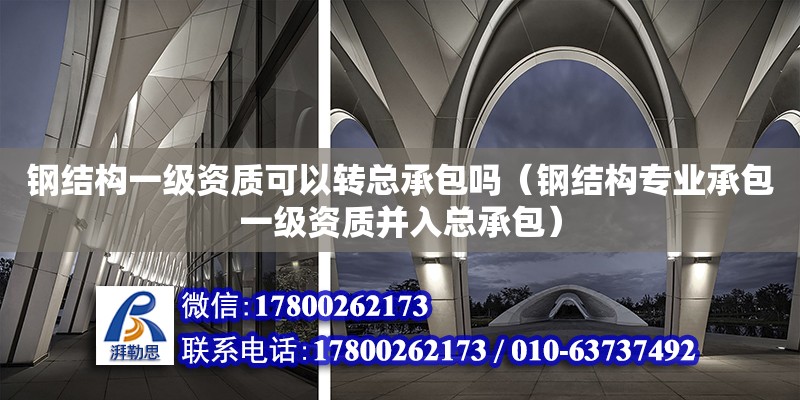 鋼結構一級資質可以轉總承包嗎（鋼結構專業承包一級資質并入總承包）