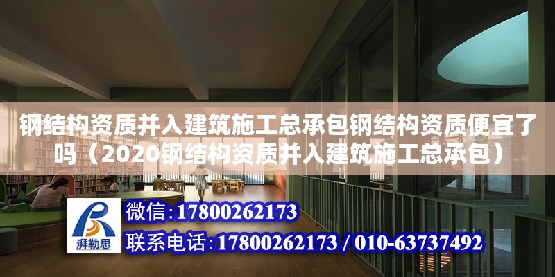 鋼結構資質并入建筑施工總承包鋼結構資質便宜了嗎（2020鋼結構資質并入建筑施工總承包）