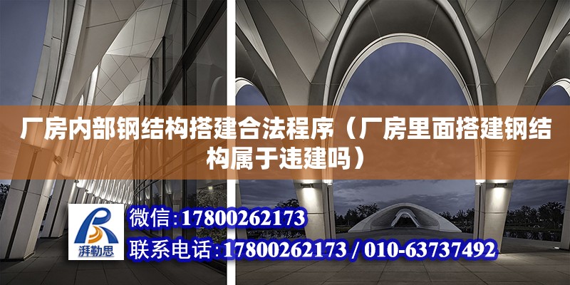 廠房內部鋼結構搭建合法程序（廠房里面搭建鋼結構屬于違建嗎）