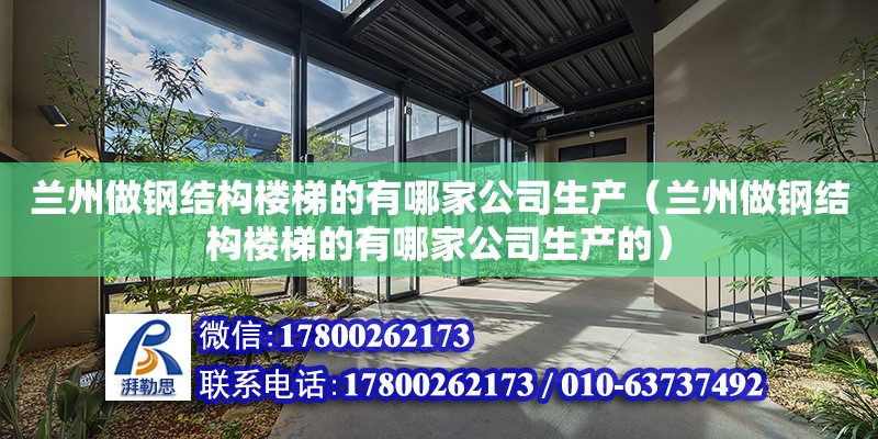 蘭州做鋼結構樓梯的有哪家公司生產（蘭州做鋼結構樓梯的有哪家公司生產的）