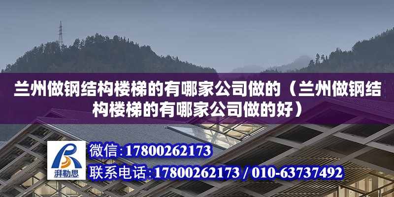 蘭州做鋼結(jié)構(gòu)樓梯的有哪家公司做的（蘭州做鋼結(jié)構(gòu)樓梯的有哪家公司做的好）