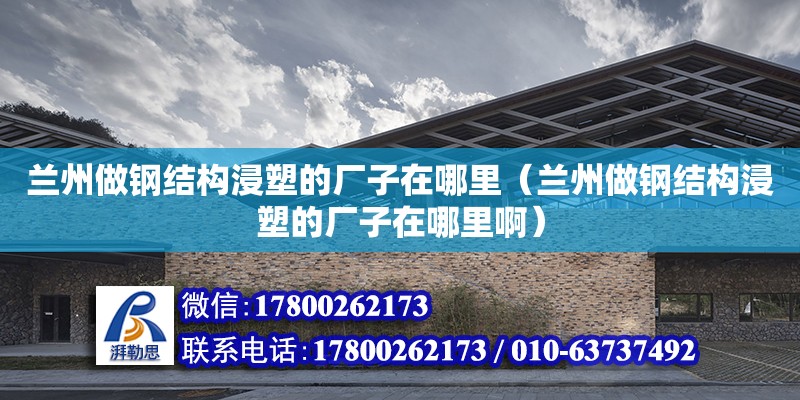 蘭州做鋼結構浸塑的廠子在哪里（蘭州做鋼結構浸塑的廠子在哪里啊）