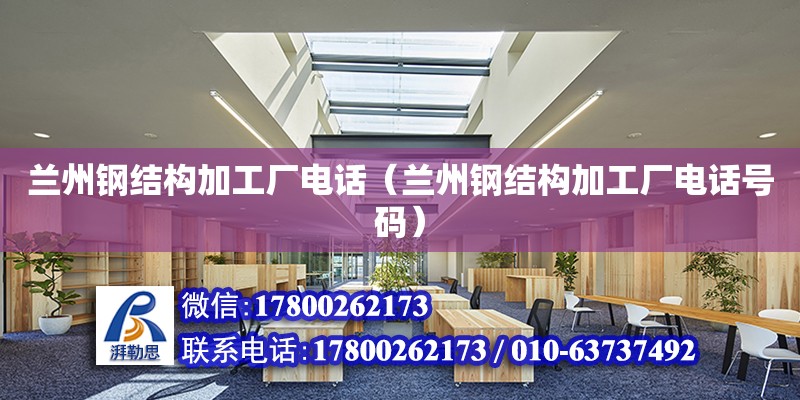 蘭州鋼結構加工廠電話（蘭州鋼結構加工廠電話號碼）