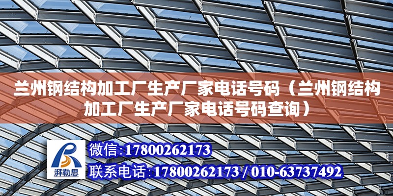 蘭州鋼結構加工廠生產廠家電話號碼（蘭州鋼結構加工廠生產廠家電話號碼查詢）