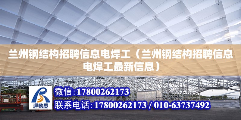 蘭州鋼結構招聘信息電焊工（蘭州鋼結構招聘信息電焊工最新信息）