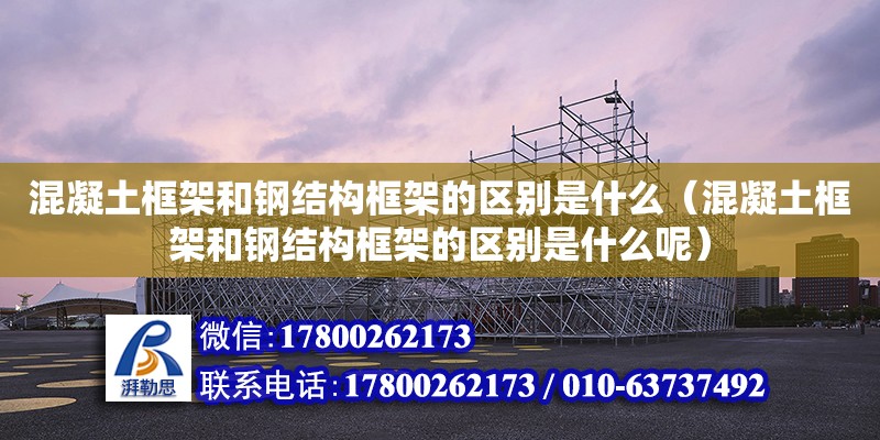 混凝土框架和鋼結構框架的區別是什么（混凝土框架和鋼結構框架的區別是什么呢）