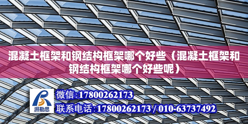 混凝土框架和鋼結構框架哪個好些（混凝土框架和鋼結構框架哪個好些呢）